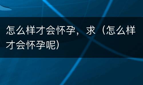 怎么样才会怀孕，求（怎么样才会怀孕呢）