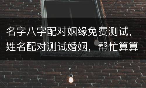 名字八字配对姻缘免费测试，姓名配对测试婚姻，帮忙算算婚姻如何？