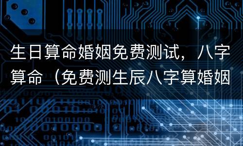 生日算命婚姻免费测试，八字算命（免费测生辰八字算婚姻）