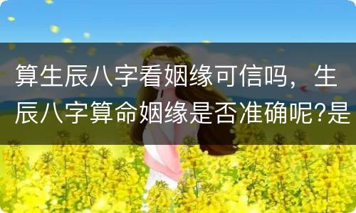 算生辰八字看姻缘可信吗，生辰八字算命姻缘是否准确呢?是不是有点迷信呀?