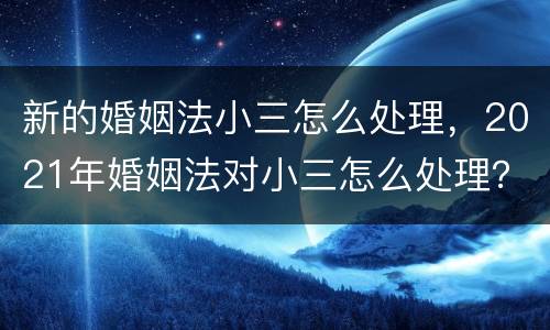 新的婚姻法小三怎么处理，2021年婚姻法对小三怎么处理？