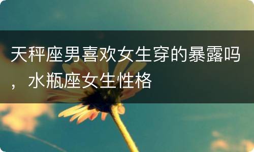 天秤座男喜欢女生穿的暴露吗，水瓶座女生性格