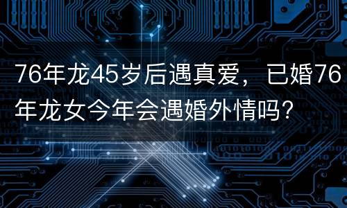 76年龙45岁后遇真爱，已婚76年龙女今年会遇婚外情吗?
