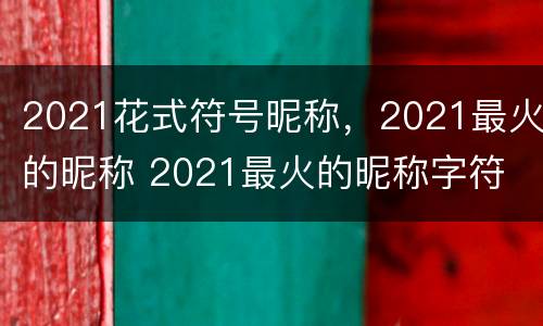 2021花式符号昵称，2021最火的昵称 2021最火的昵称字符