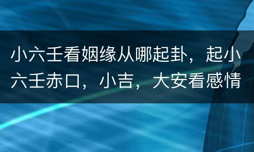 小六壬看姻缘从哪起卦，起小六壬赤口，小吉，大安看感情，