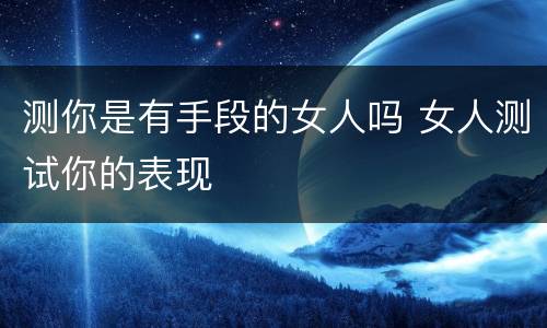 测你是有手段的女人吗 女人测试你的表现