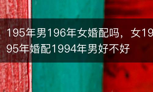 195年男196年女婚配吗，女1995年婚配1994年男好不好