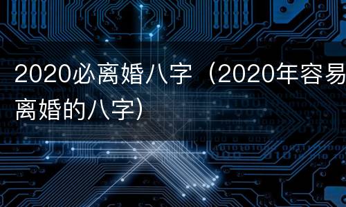2020必离婚八字（2020年容易离婚的八字）