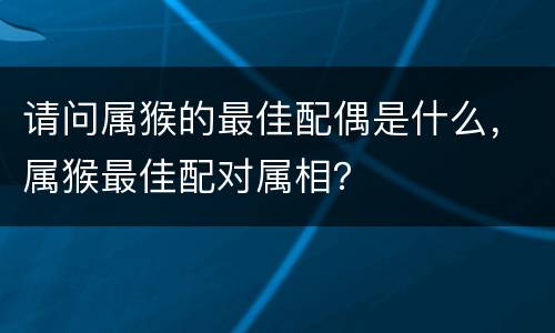 请问属猴的最佳配偶是什么，属猴最佳配对属相？