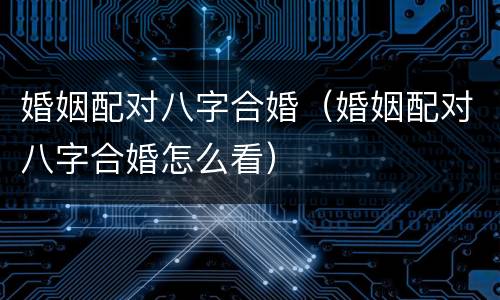 婚姻配对八字合婚（婚姻配对八字合婚怎么看）