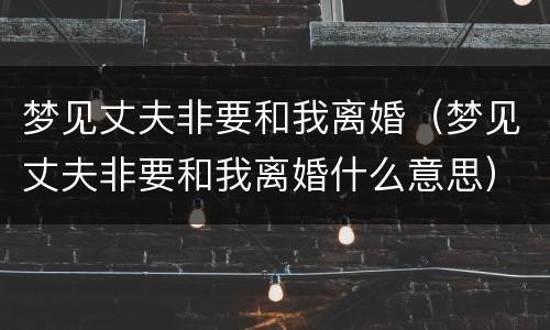 梦见丈夫非要和我离婚（梦见丈夫非要和我离婚什么意思）