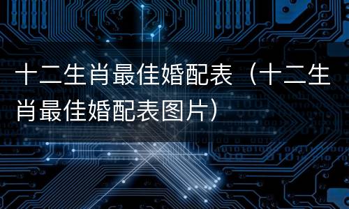 十二生肖最佳婚配表（十二生肖最佳婚配表图片）