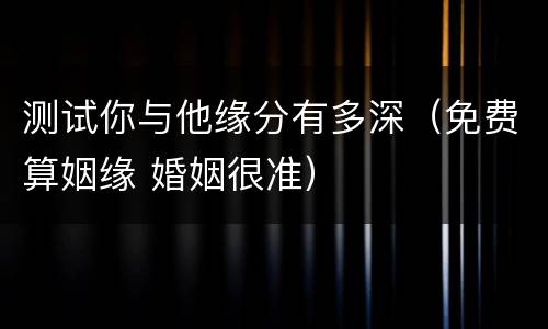 测试你与他缘分有多深（免费算姻缘 婚姻很准）
