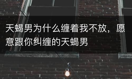 天蝎男为什么缠着我不放，愿意跟你纠缠的天蝎男