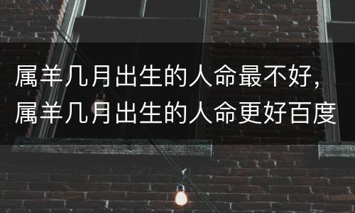 属羊几月出生的人命最不好，属羊几月出生的人命更好百度