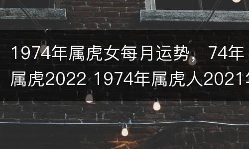 1974年属虎女每月运势，74年属虎2022 1974年属虎人2021年每月运势