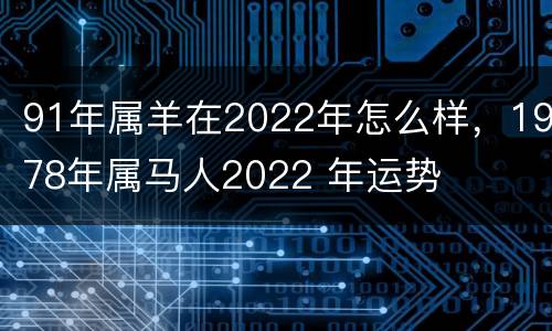 91年属羊在2022年怎么样，1978年属马人2022 年运势