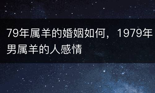 79年属羊的婚姻如何，1979年男属羊的人感情