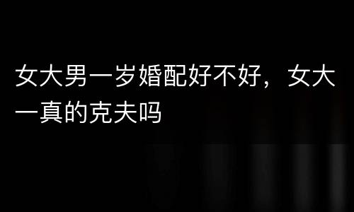 女大男一岁婚配好不好，女大一真的克夫吗