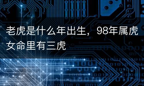 老虎是什么年出生，98年属虎女命里有三虎