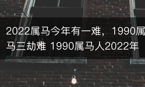 2022属马今年有一难，1990属马三劫难 1990属马人2022年