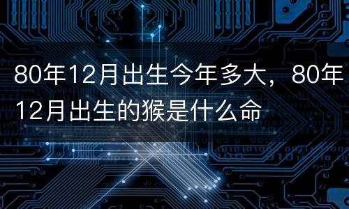 80年12月出生今年多大，80年12月出生的猴是什么命