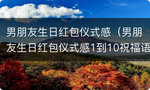 男朋友生日红包仪式感（男朋友生日红包仪式感1到10祝福语）