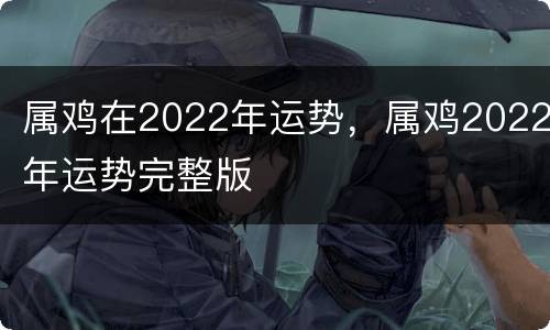属鸡在2022年运势，属鸡2022年运势完整版