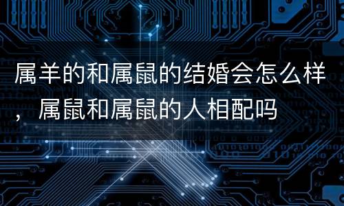 属羊的和属鼠的结婚会怎么样，属鼠和属鼠的人相配吗