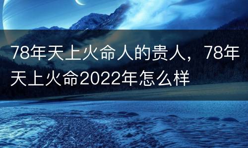 78年天上火命人的贵人，78年天上火命2022年怎么样