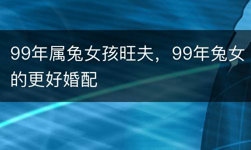 99年属兔女孩旺夫，99年兔女的更好婚配