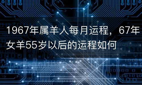 1967年属羊人每月运程，67年女羊55岁以后的运程如何