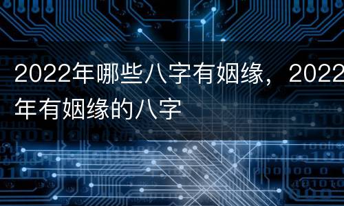 2022年哪些八字有姻缘，2022年有姻缘的八字