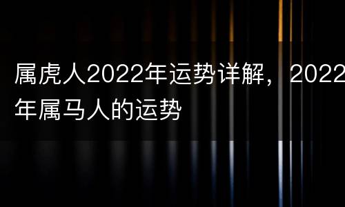 属虎人2022年运势详解，2022年属马人的运势