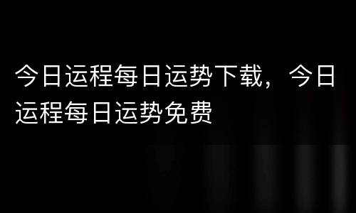 今日运程每日运势下载，今日运程每日运势免费