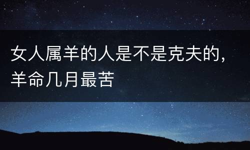 女人属羊的人是不是克夫的，羊命几月最苦