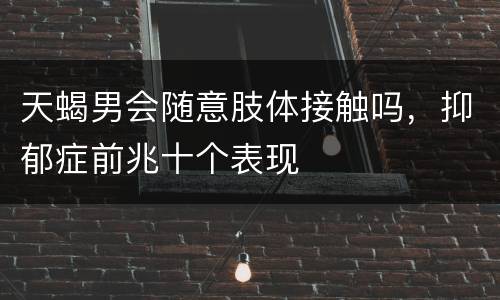 天蝎男会随意肢体接触吗，抑郁症前兆十个表现