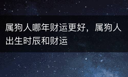 属狗人哪年财运更好，属狗人出生时辰和财运