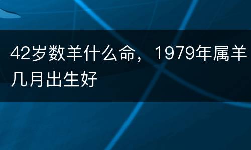 42岁数羊什么命，1979年属羊几月出生好
