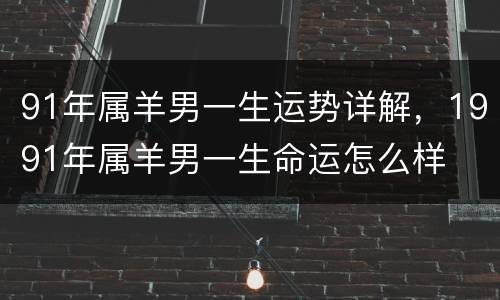 91年属羊男一生运势详解，1991年属羊男一生命运怎么样