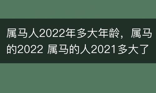 属马人2022年多大年龄，属马的2022 属马的人2021多大了