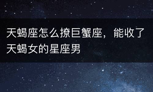 天蝎座怎么撩巨蟹座，能收了天蝎女的星座男