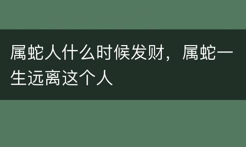 属蛇人什么时候发财，属蛇一生远离这个人