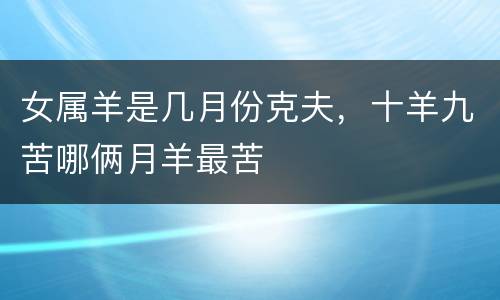 女属羊是几月份克夫，十羊九苦哪俩月羊最苦