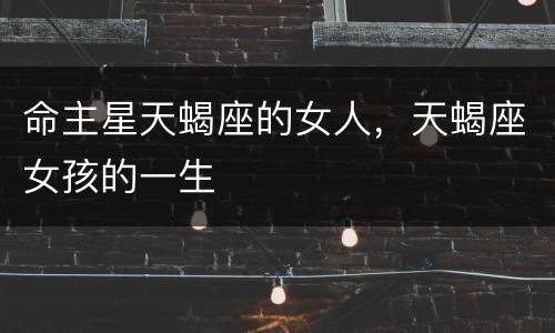 命主星天蝎座的女人，天蝎座女孩的一生