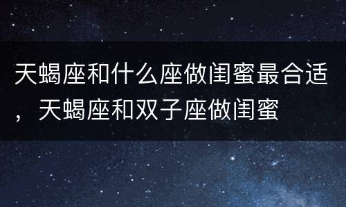 天蝎座和什么座做闺蜜最合适，天蝎座和双子座做闺蜜