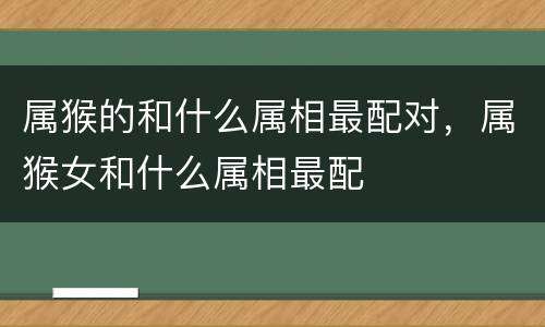 属猴的和什么属相最配对，属猴女和什么属相最配