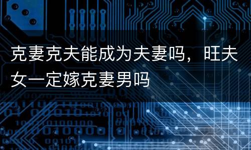 克妻克夫能成为夫妻吗，旺夫女一定嫁克妻男吗