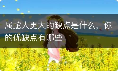 属蛇人更大的缺点是什么，你的优缺点有哪些