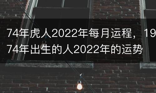 74年虎人2022年每月运程，1974年出生的人2022年的运势